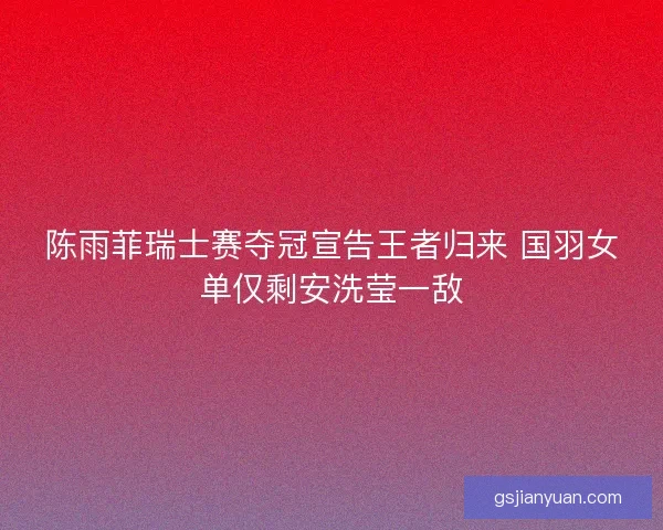 陈雨菲瑞士赛夺冠宣告王者归来 国羽女单仅剩安洗莹一敌