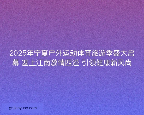 2025年宁夏户外运动体育旅游季盛大启幕 塞上江南激情四溢 引领健康新风尚