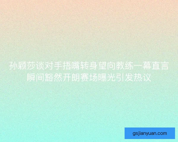 孙颖莎谈对手捂嘴转身望向教练一幕直言瞬间豁然开朗赛场曝光引发热议