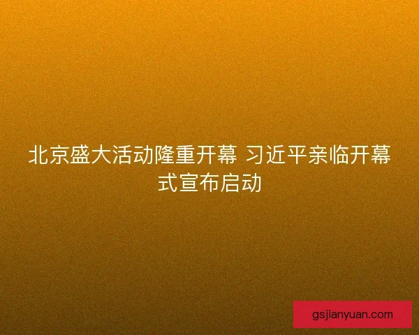 北京盛大活动隆重开幕 习近平亲临开幕式宣布启动