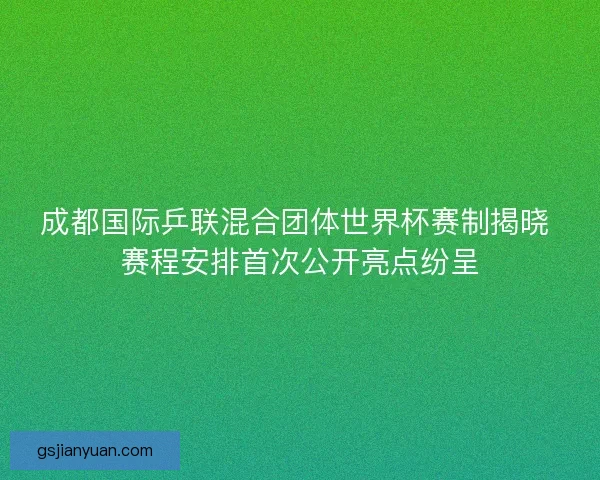 成都国际乒联混合团体世界杯赛制揭晓 赛程安排首次公开亮点纷呈