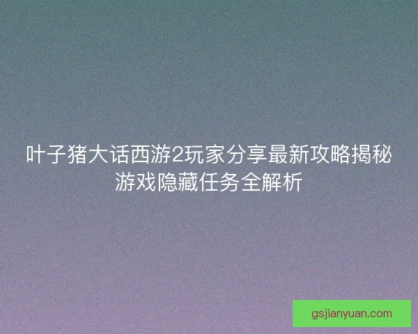 叶子猪大话西游2玩家分享最新攻略揭秘游戏隐藏任务全解析