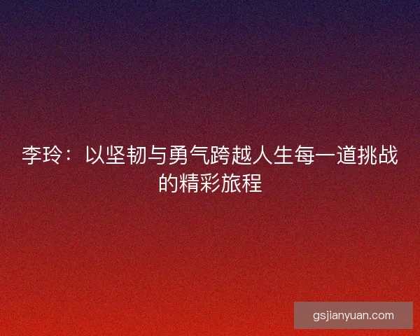 李玲：以坚韧与勇气跨越人生每一道挑战的精彩旅程